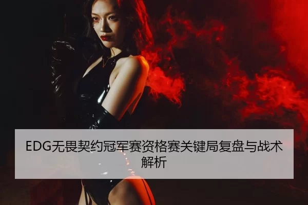 EDG无畏契约冠军赛资格赛关键局复盘与战术解析