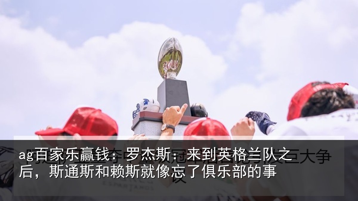 ag百家乐赢钱:罗杰斯:来到英格兰队之后,斯通斯和赖斯就像忘了俱乐部的事