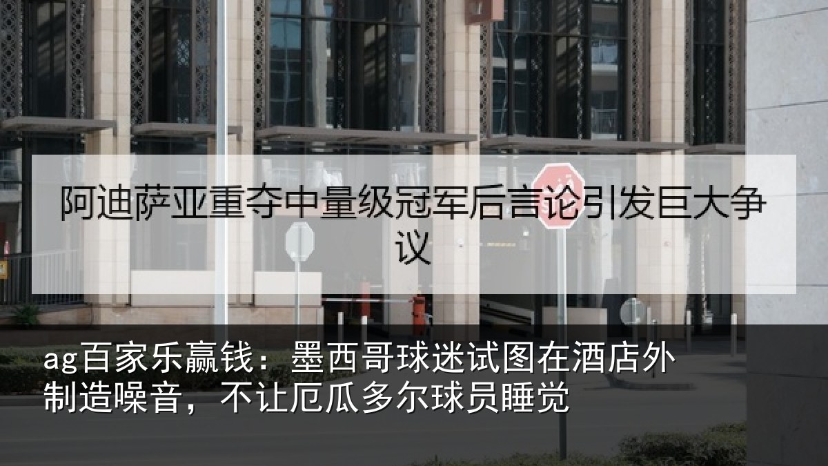 ag百家乐赢钱:墨西哥球迷试图在酒店外制造噪音,不让厄瓜多尔球员睡觉