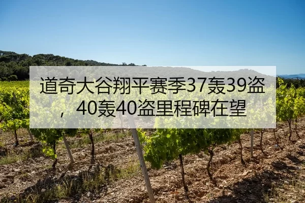 道奇大谷翔平赛季37轰39盗，40轰40盗里程碑在望