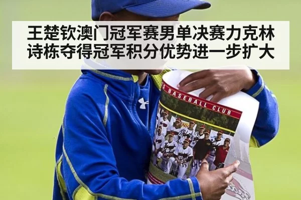 王楚钦澳门冠军赛男单决赛力克林诗栋夺得冠军积分优势进一步扩大