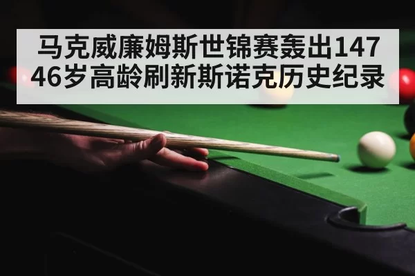 马克威廉姆斯世锦赛轰出147 46岁高龄刷新斯诺克历史纪录