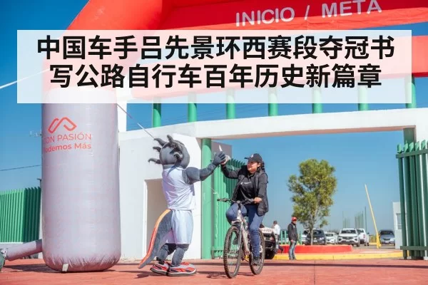 中国车手吕先景环西赛段夺冠书写公路自行车百年历史新篇章