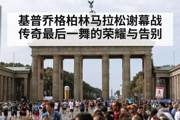 基普乔格柏林马拉松谢幕战传奇最后一舞的荣耀与告别
