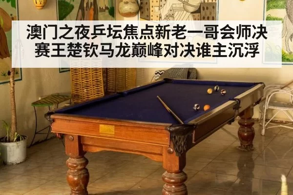 澳门之夜乒坛焦点新老一哥会师决赛王楚钦马龙巅峰对决谁主沉浮
