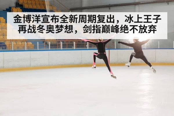 金博洋宣布全新周期复出，冰上王子再战冬奥梦想，剑指巅峰绝不放弃