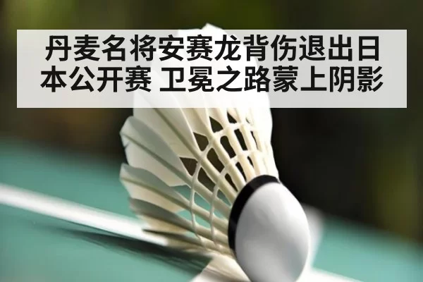 丹麦名将安赛龙背伤退出日本公开赛 卫冕之路蒙上阴影
