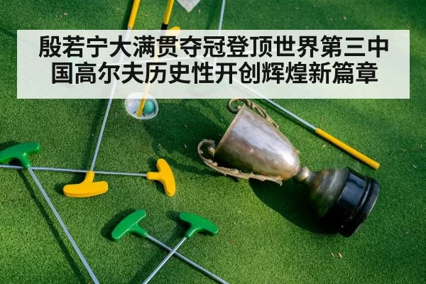 殷若宁大满贯夺冠登顶世界第三中国高尔夫历史性开创辉煌新篇章