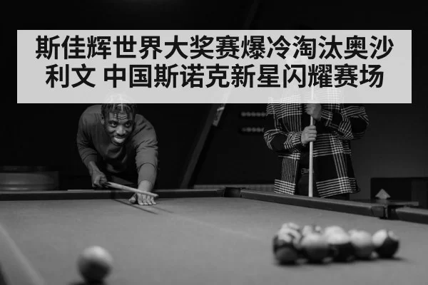 斯佳辉世界大奖赛爆冷淘汰奥沙利文 中国斯诺克新星闪耀赛场