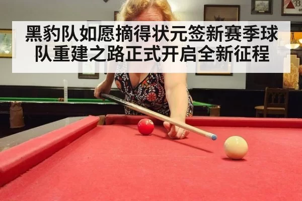 黑豹队如愿摘得状元签新赛季球队重建之路正式开启全新征程