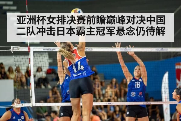 亚洲杯女排决赛前瞻巅峰对决中国二队冲击日本霸主冠军悬念仍待解